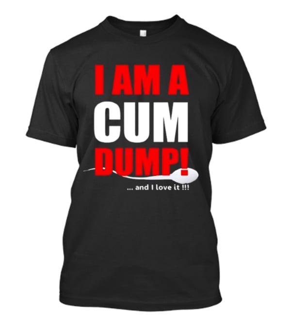 I Am A Cum Dump And I Love It T-Shirt