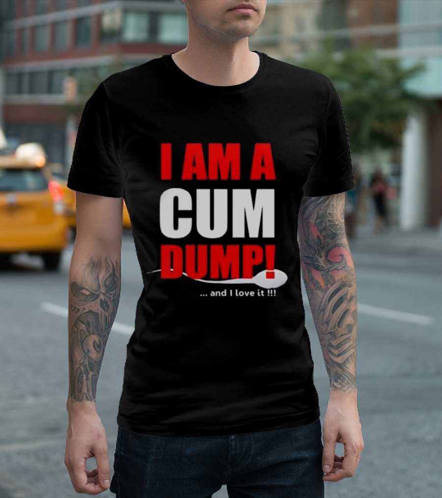 I Am A Cum Dump And I Love It T-Shirt