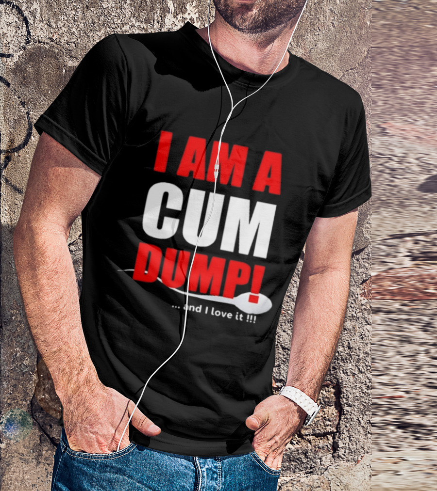 I Am A Cum Dump And I Love It T-Shirt