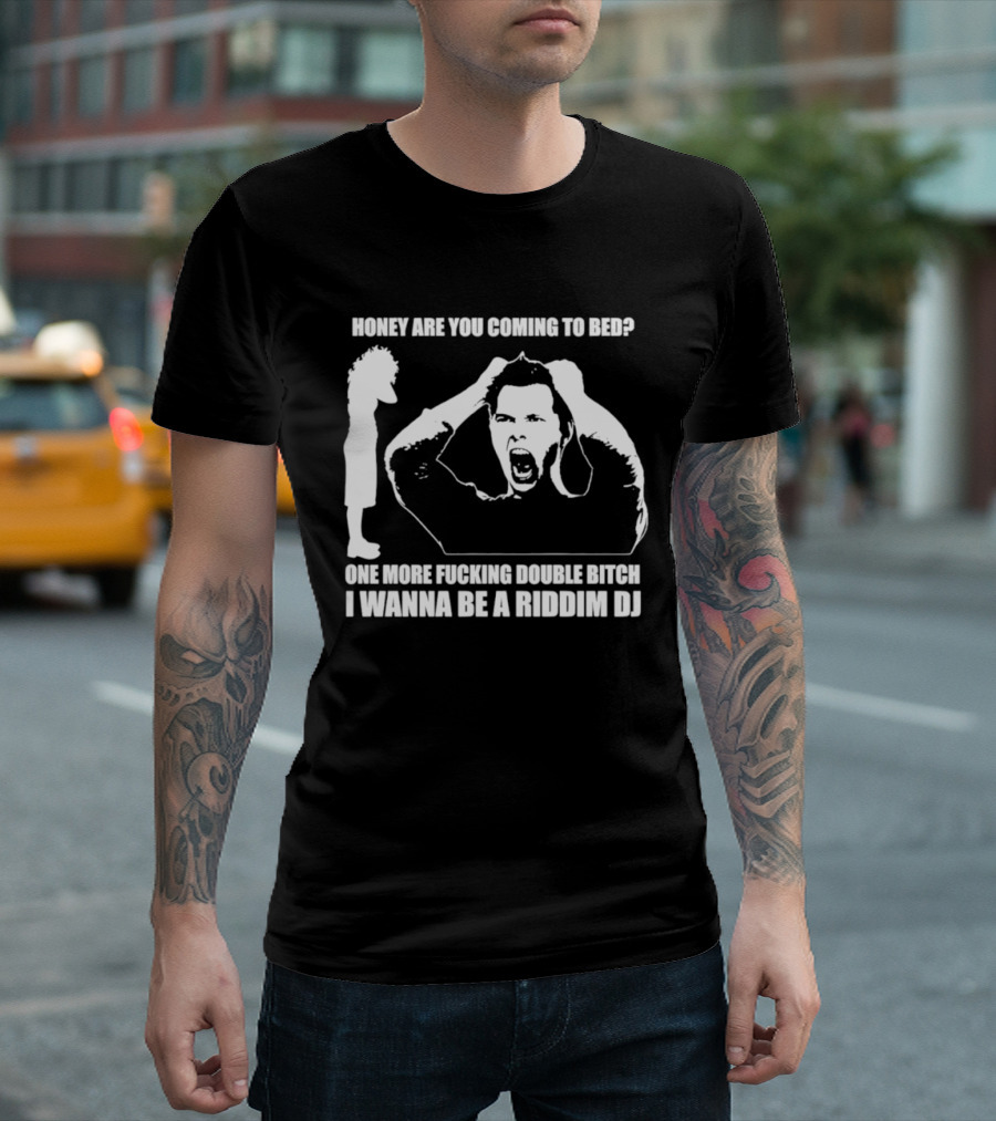 Honey Are You Coming To Bed One More Fucking Double Bitch I Wanna Be A Riddim DJ T-Shirt