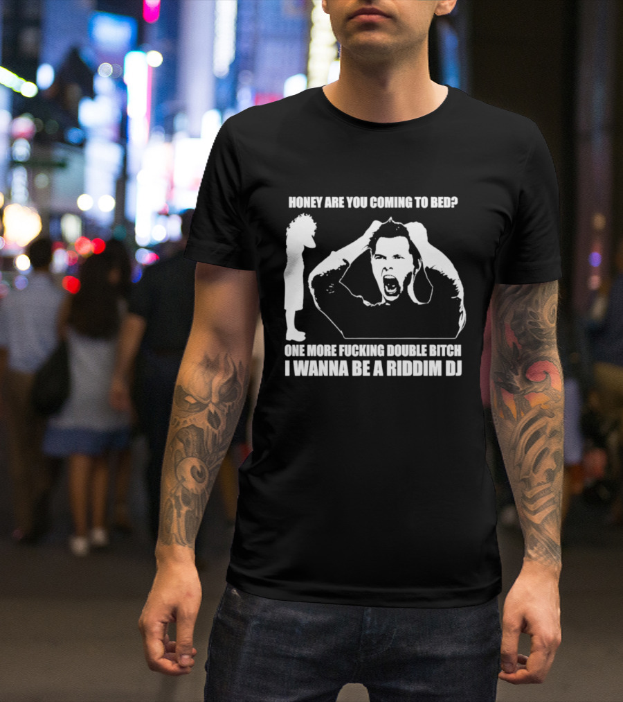 Honey Are You Coming To Bed One More Fucking Double Bitch I Wanna Be A Riddim DJ T-Shirt