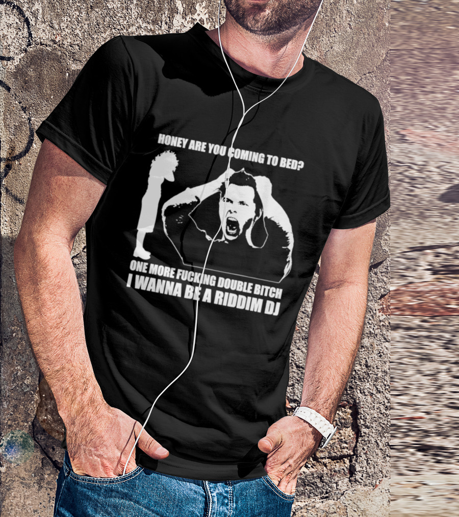 Honey Are You Coming To Bed One More Fucking Double Bitch I Wanna Be A Riddim DJ T-Shirt