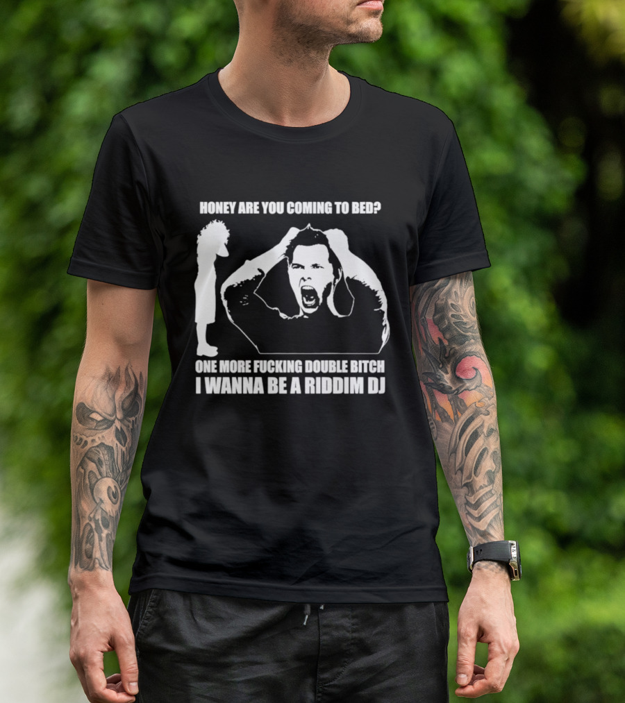 Honey Are You Coming To Bed One More Fucking Double Bitch I Wanna Be A Riddim DJ T-Shirt