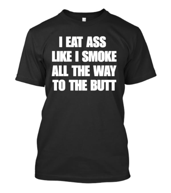 I Eat Ass Like I Smoke All The Way To The Butt T-Shirt