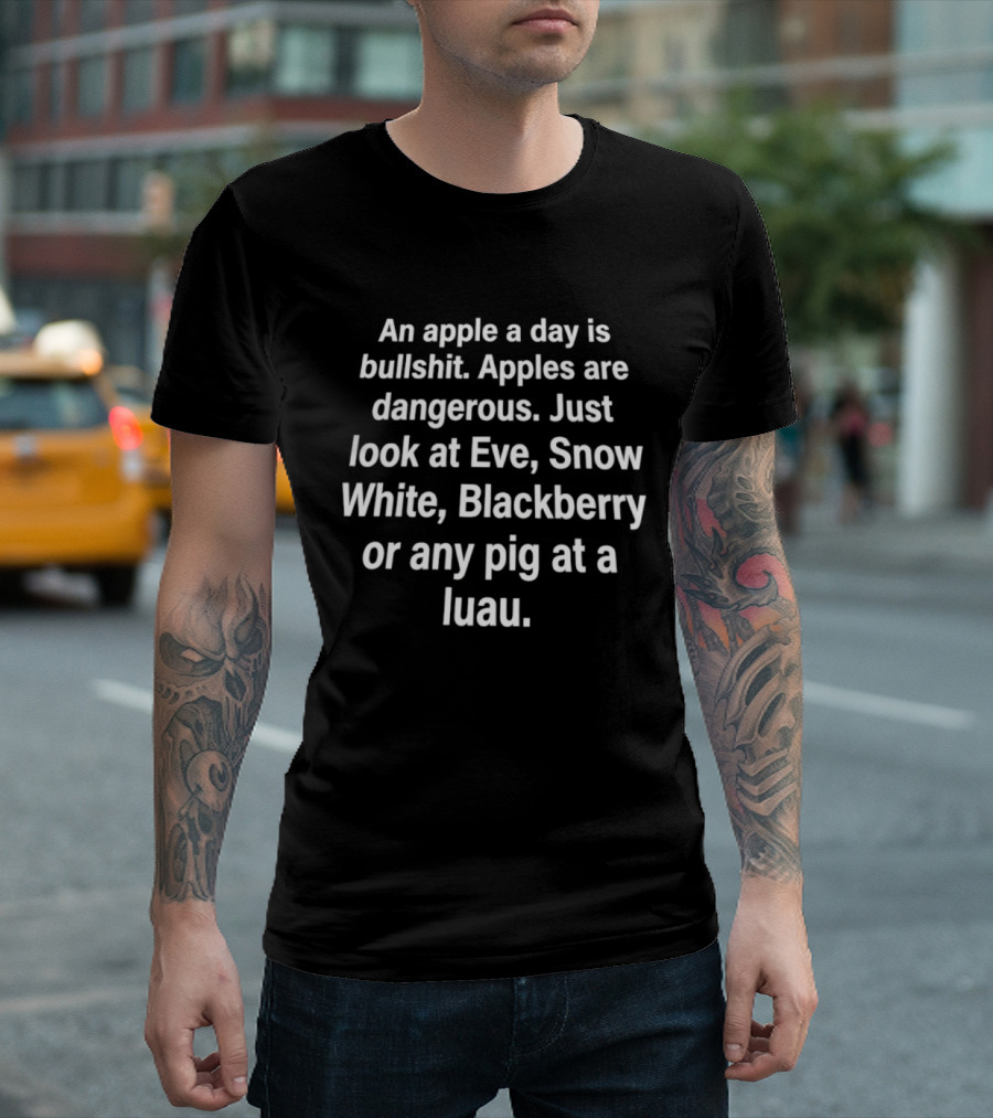 An Apple A Day Is Bullshit Apples Are Dangerous Just Look At Eve Snow White Blackberry Or Any Pig At A Luau T-Shirt