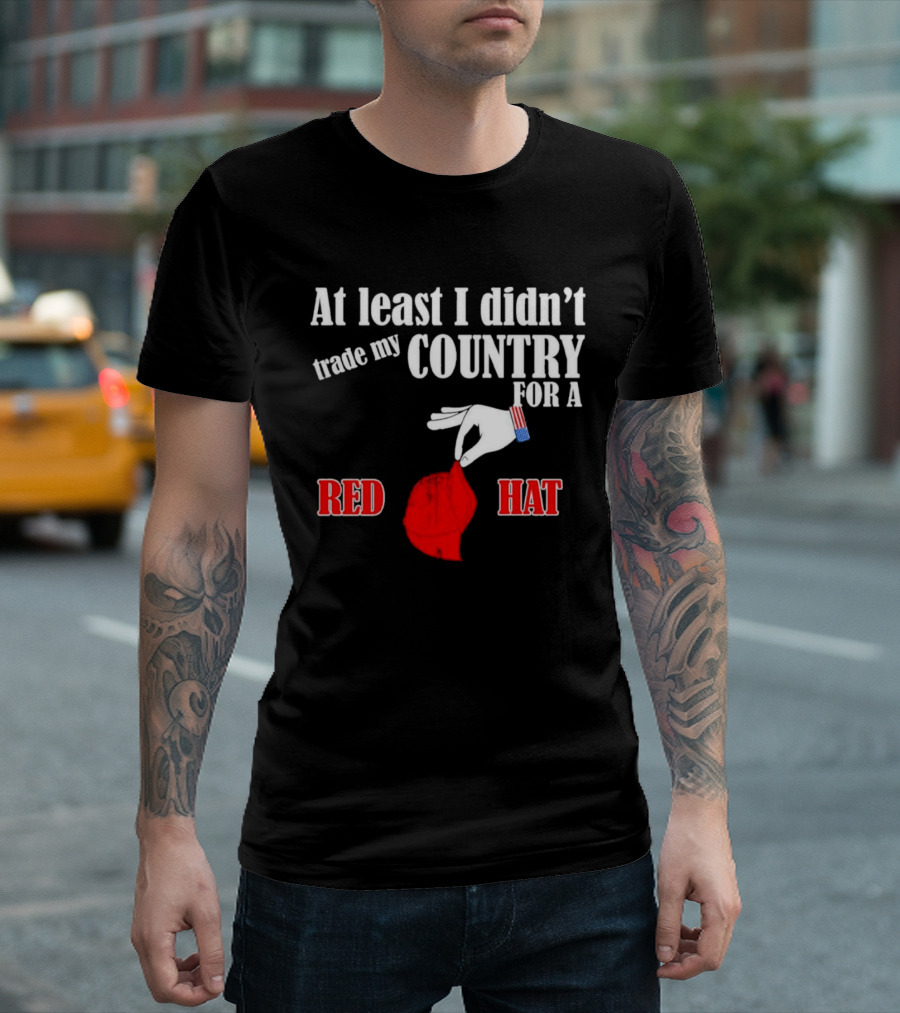 At Least I Didn't Trade My Country For A Red Hat Patriot T-Shirt
