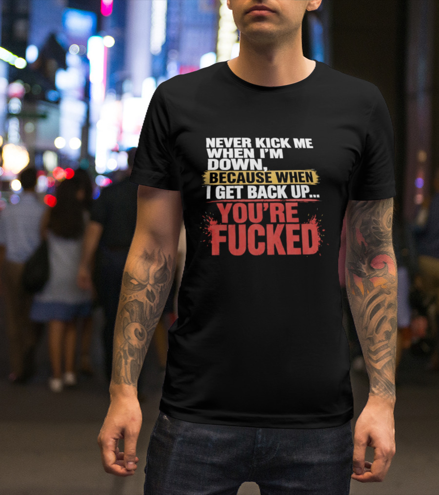 Never Kick Me When I'm Down Because When I Get Back Up You're Fucked Bold Motivational T-Shirt