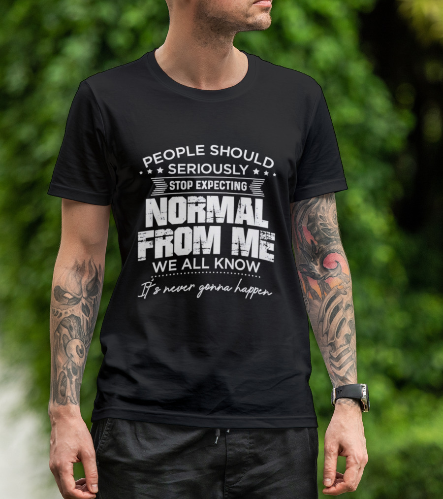 People Should Seriously Stop Expecting Normal From Me We All Know It's Never Gonna Happen T-Shirt