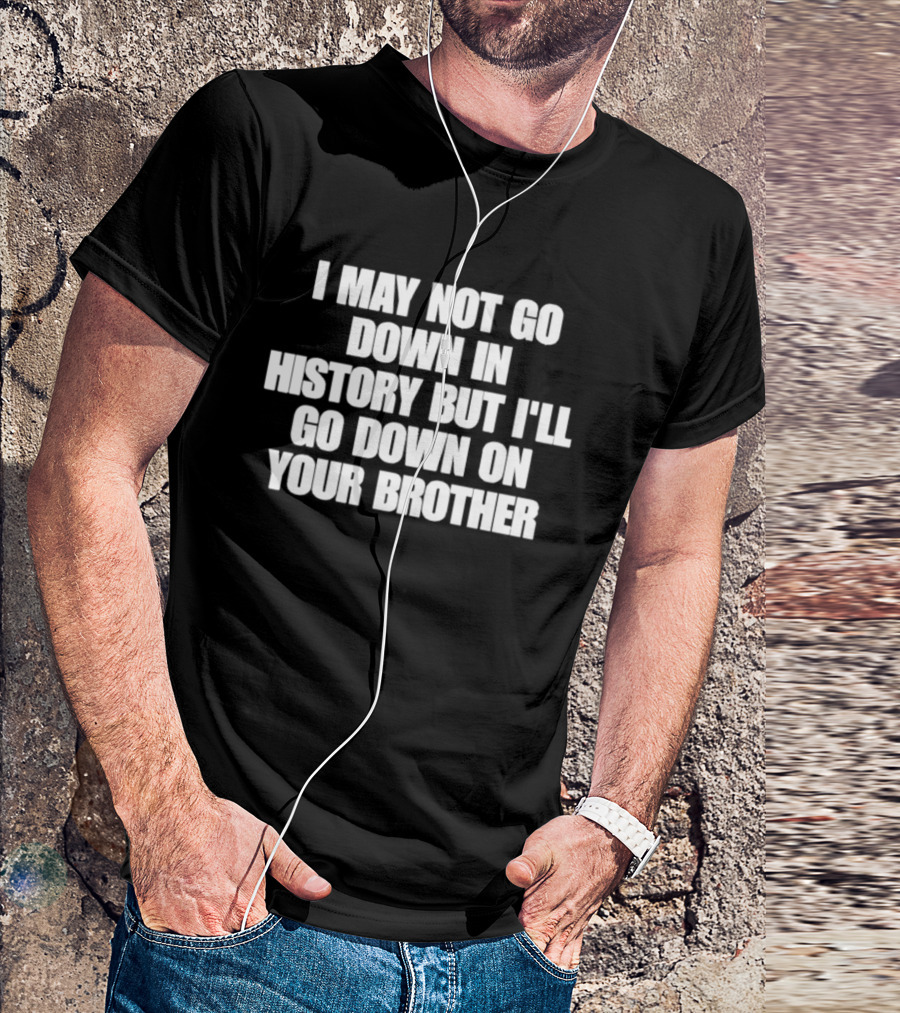 I May Not Go Down In History But I'll Go Down On Your Brother T-Shirt