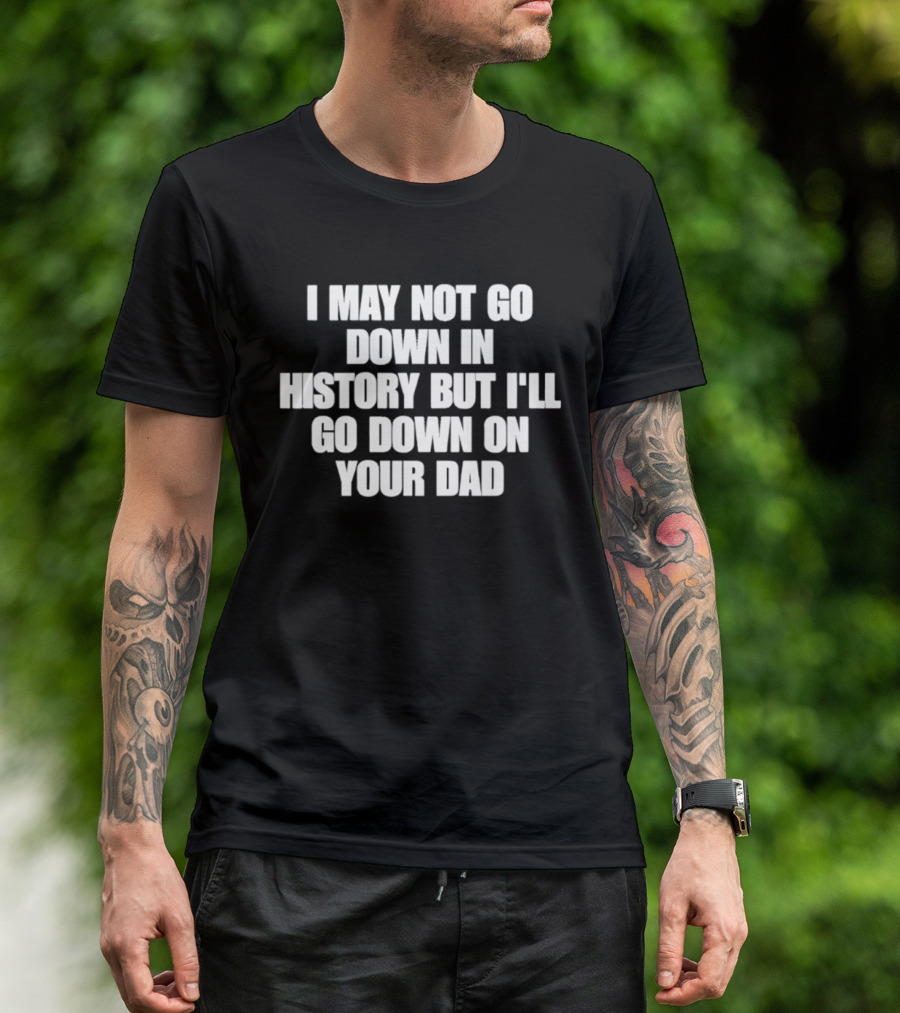 I May Not Go Down In History But I'll Go Down On Your Dad T-Shirt