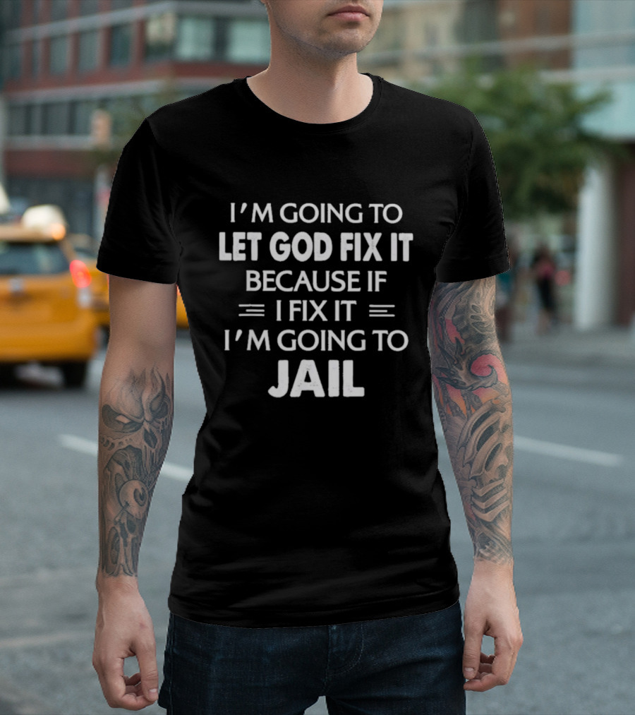 I'm Going To Let God Fix It Because If I Fix It I'm Going To Jail T-Shirt