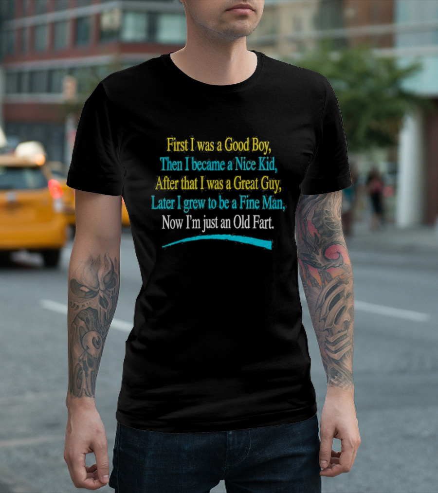 First I Was A Good Boy Then A Nice Kid A Great Guy Fine Man Now I'm Just An Old Fart T-Shirt
