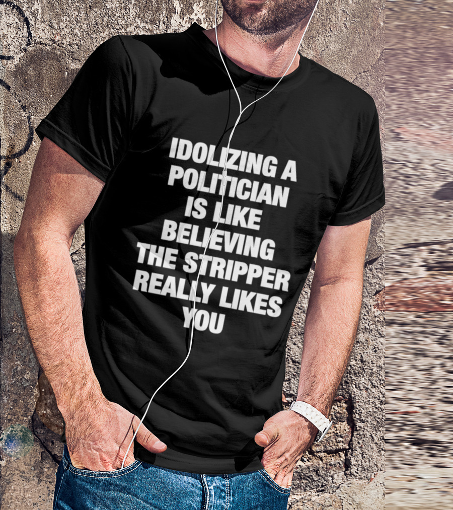 Idolizing A Politician Is Like Believing The Stripper Really Likes You T-Shirt