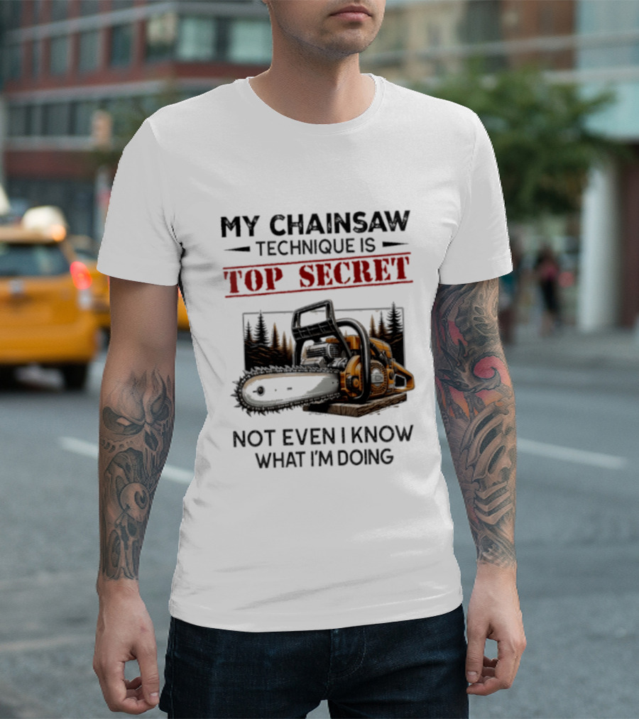 My Chainsaw Technique Is Top Secret Not Even I Know What I'm Doing T-Shirt