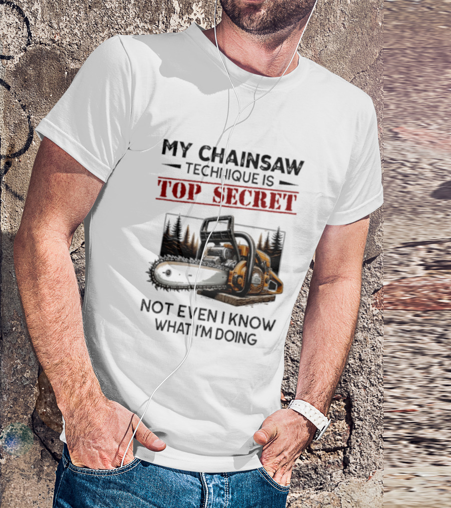 My Chainsaw Technique Is Top Secret Not Even I Know What I'm Doing T-Shirt