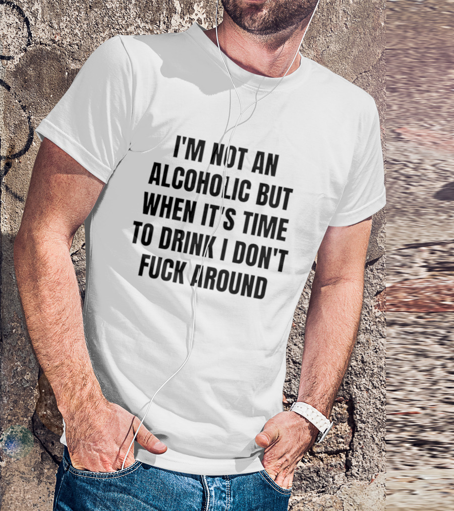 I'm Not An Alcoholic But When It's Time To Drink I Don't Fuck Around T-Shirt