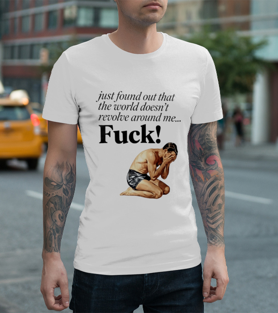 Just Found Out That The World Doesn't Revolve Around Me Fuck Kneeling Man In Despair T-Shirt