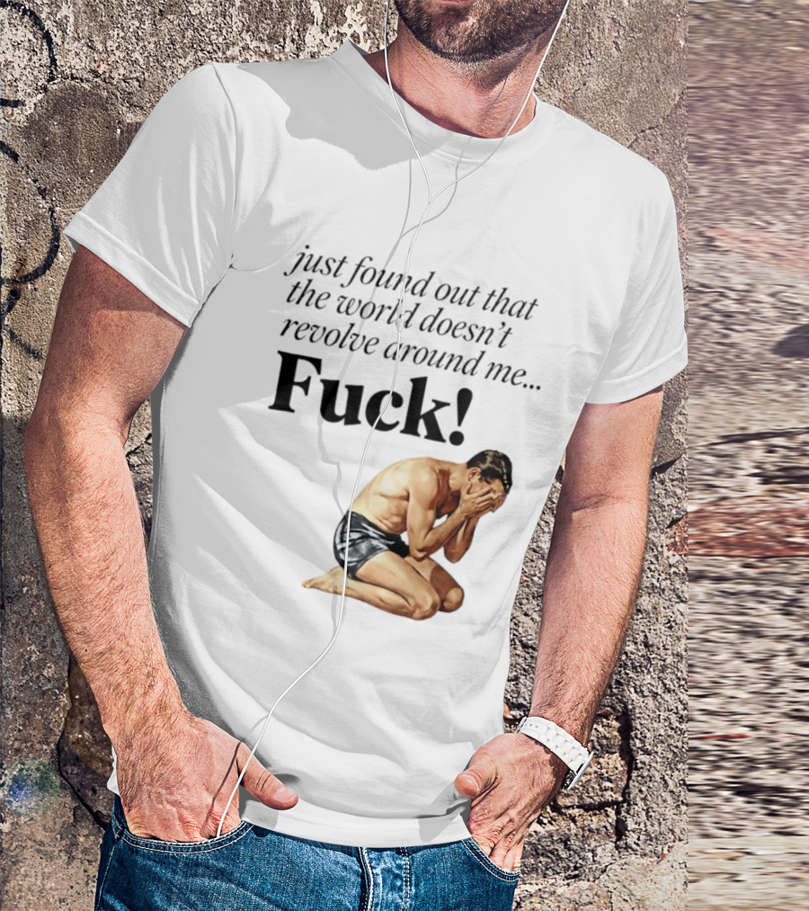 Just Found Out That The World Doesn't Revolve Around Me Fuck Kneeling Man In Despair T-Shirt