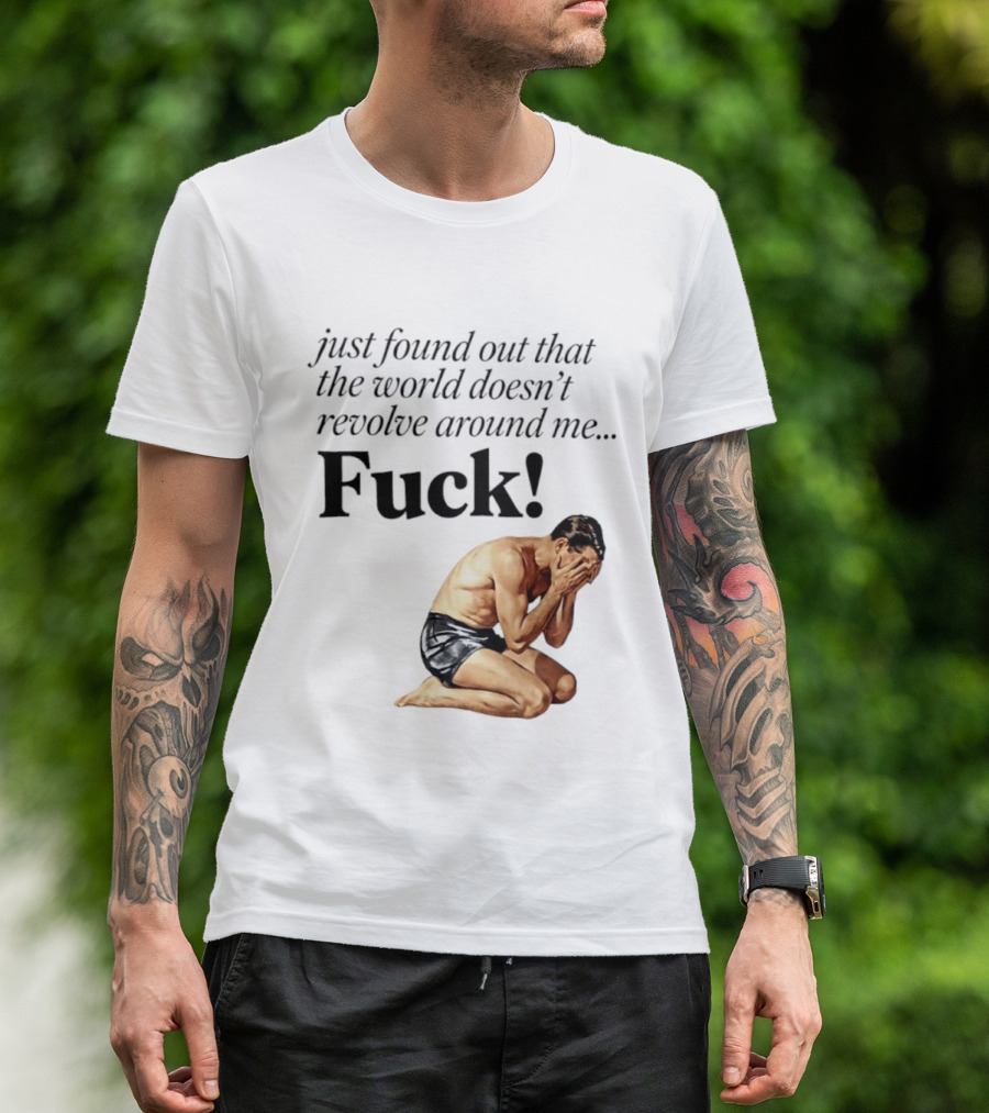 Just Found Out That The World Doesn't Revolve Around Me Fuck Kneeling Man In Despair T-Shirt