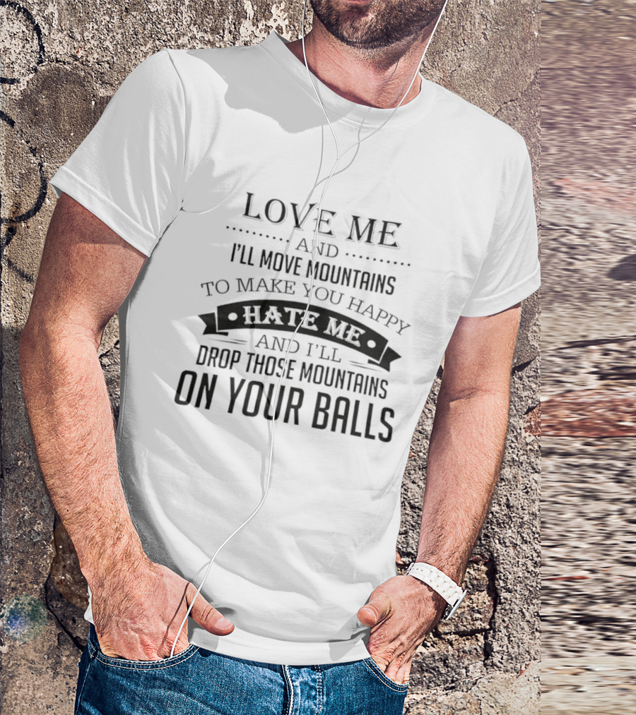 Love Me I'll Move Mountains Hate Me I'll Drop Them On Your Balls T-Shirt