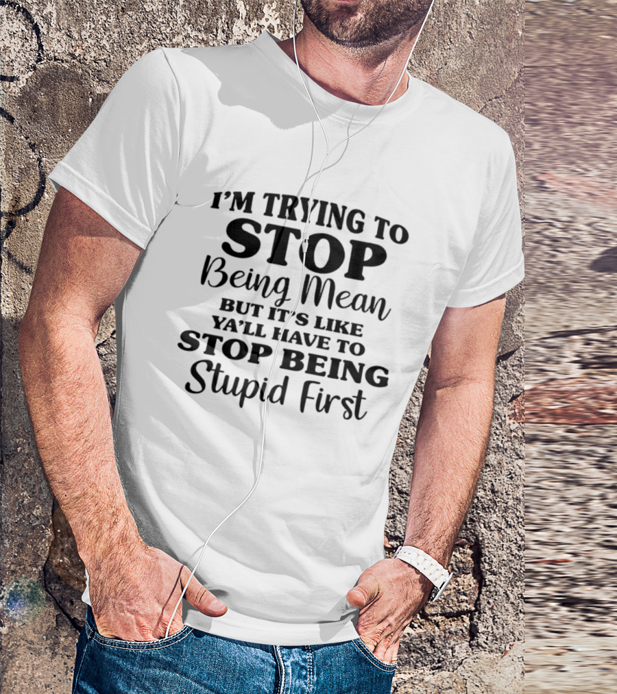 I'm Trying To Stop Being Mean But It's Like Ya'll Have To Stop Being Stupid First T-Shirt