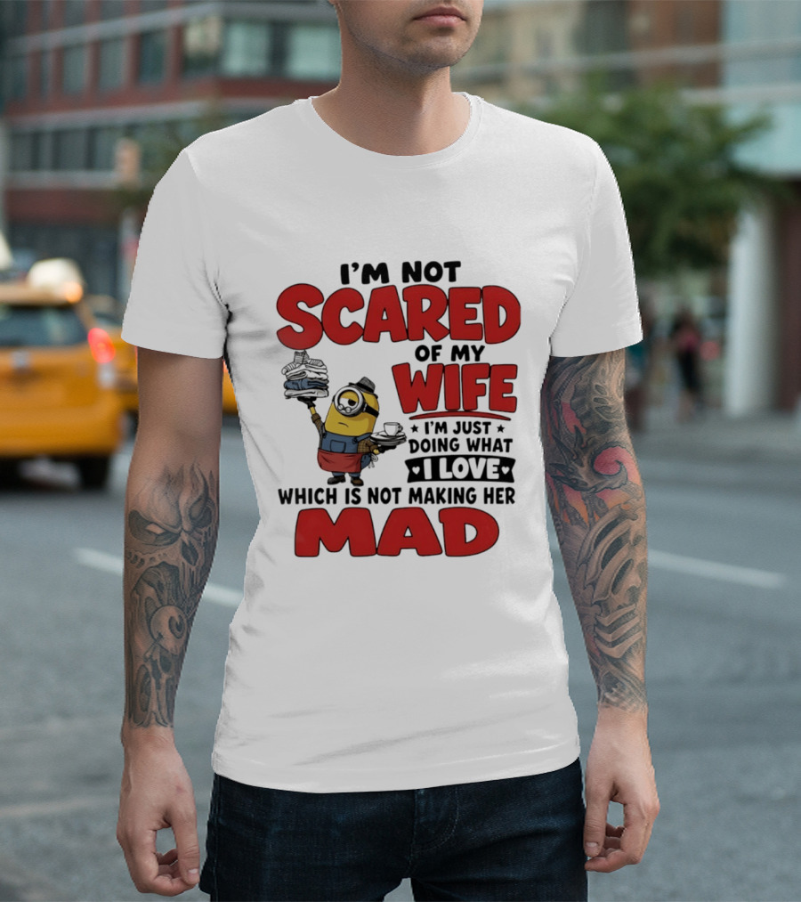 Minions I'm Not Scared Of My Wife I Love Not Making Her Mad T-Shirt