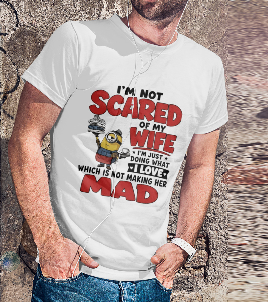 Minions I'm Not Scared Of My Wife I Love Not Making Her Mad T-Shirt
