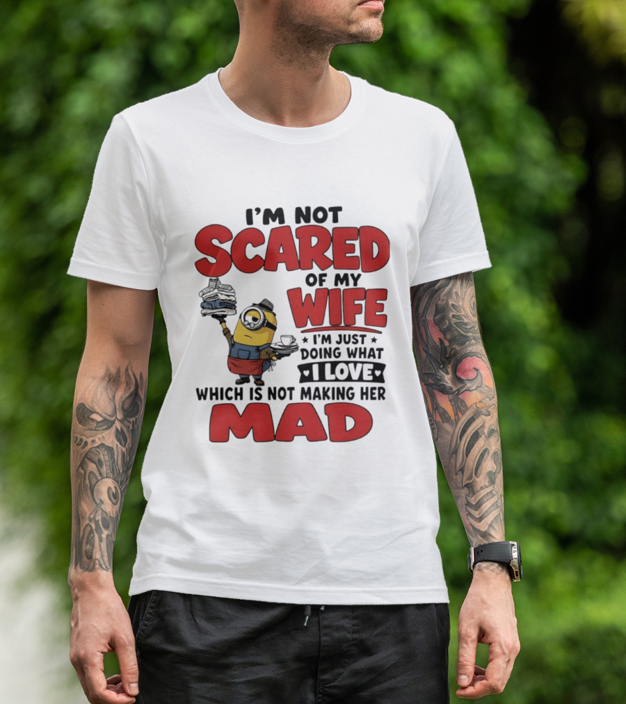 Minions I'm Not Scared Of My Wife I Love Not Making Her Mad T-Shirt