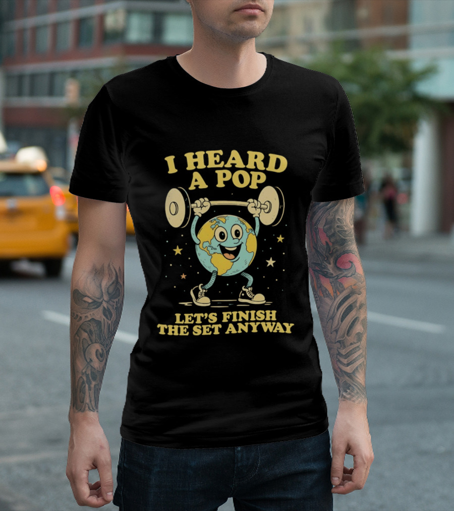 I Heard A Pop Earth Lifting Weights Let's Finish The Set Anyway T-Shirt