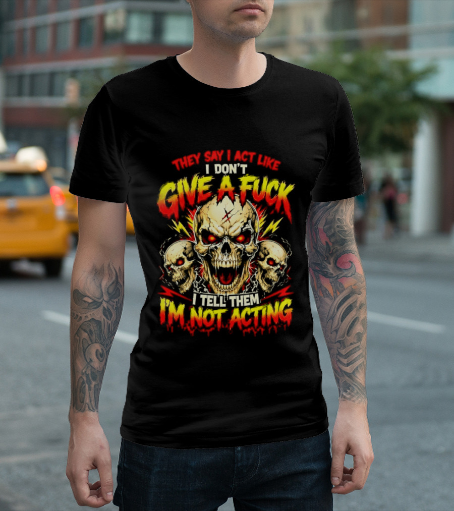 Skull They Say I Act Like I Don't Give A Fuck I Tell Them I'm Not Acting T-Shirt