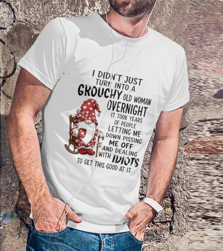 I Didn't Just Turn Into A Grouchy Old Woman Overnight Gnome Humor It Took Years Of People Letting Me Down Pissing Me Off And Dealing With Idiots T-Shirt
