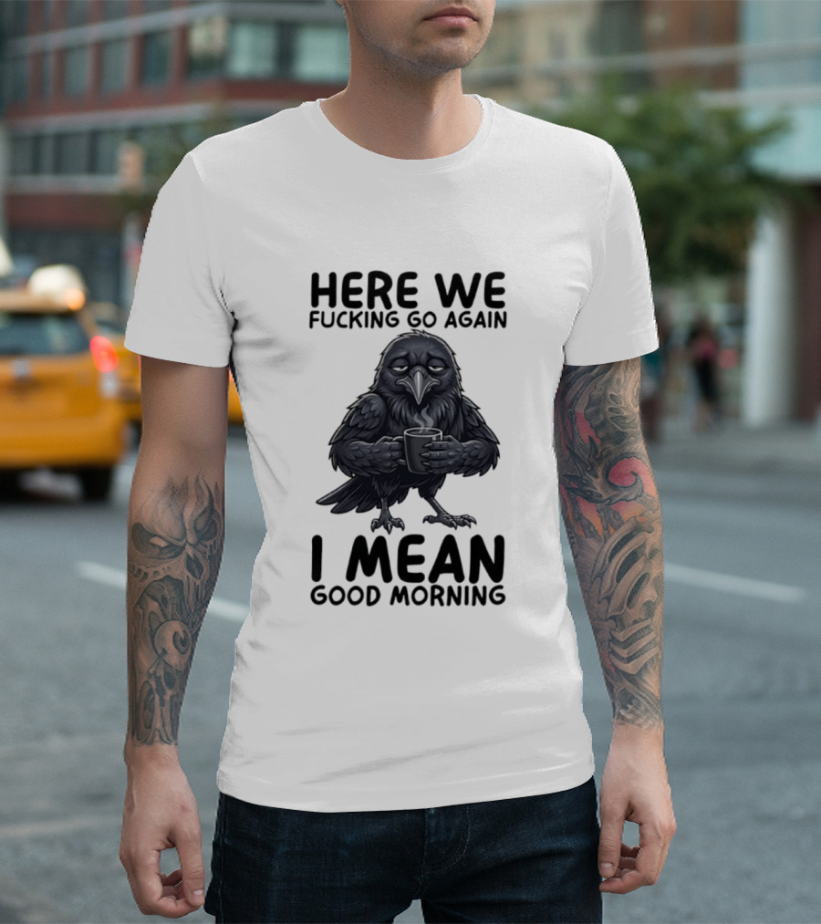 Here We Fucking Go Again I Mean Good Morning Crow Coffee Humor T-Shirt
