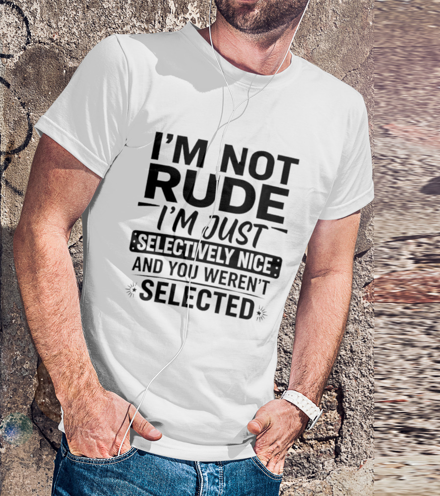 I'm Not Rude I'm Just Selectively Nice And You Weren't Selected T-Shirt