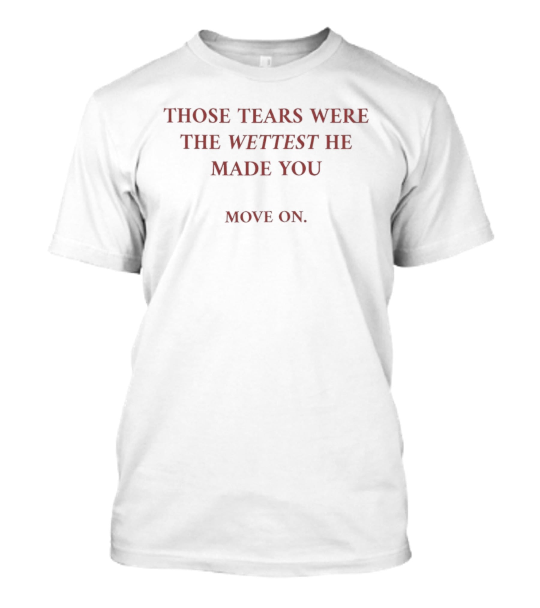 Those Tears Were The Wettest He Made You Move On T-Shirt