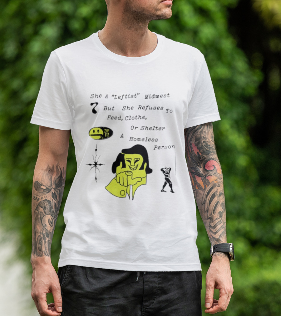 She A Leftist Midwest But She Refuses To Feed Clothe Or Shelter A Homeless Person Zip It T-Shirt