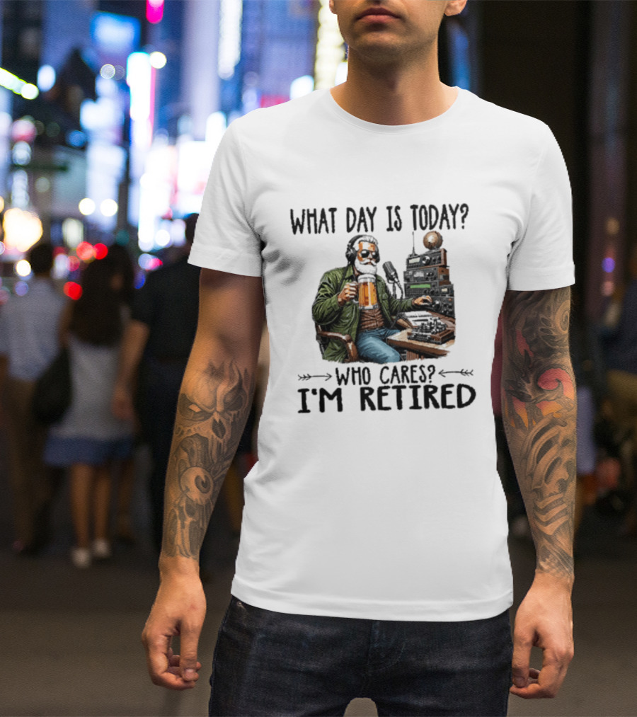 What Day Is Today Who Cares I'm Retired Ham Radio Beer Retirement T-Shirt