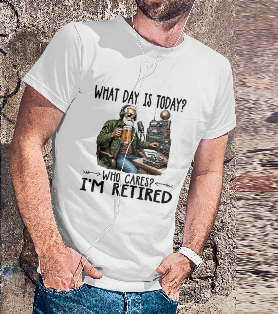 What Day Is Today Who Cares I'm Retired Ham Radio Beer Retirement T-Shirt