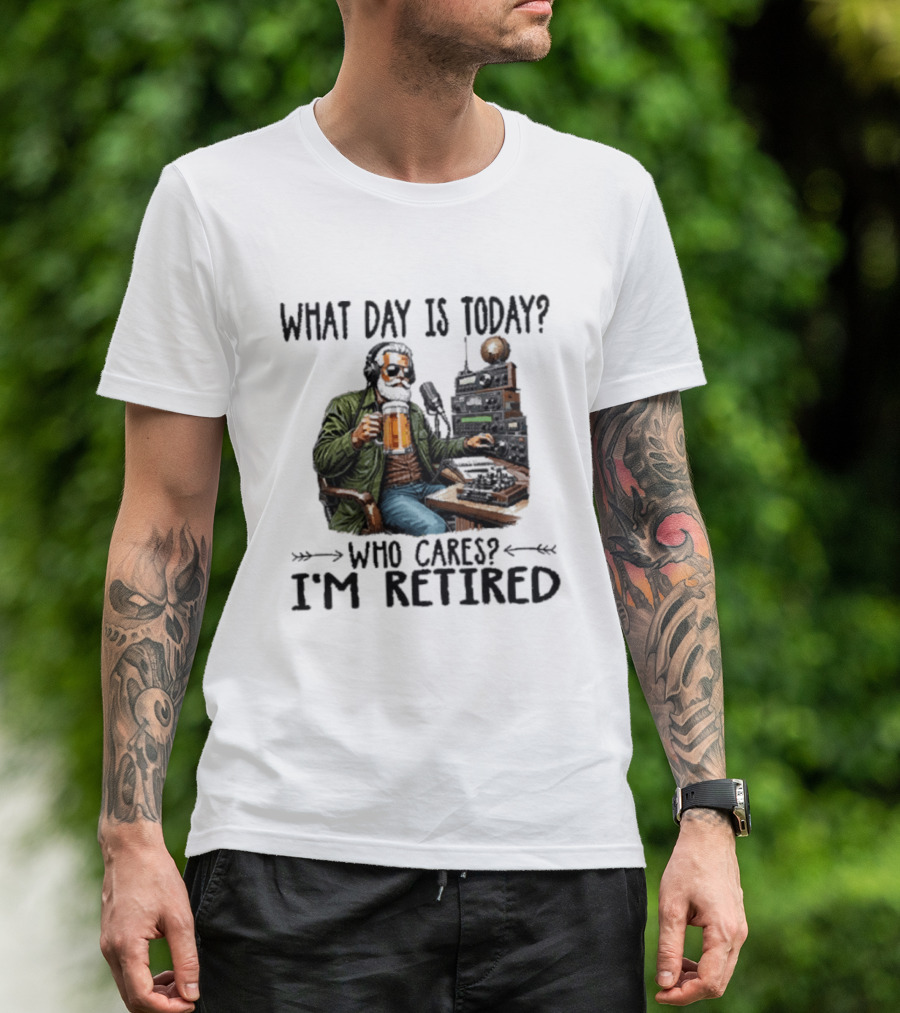 What Day Is Today Who Cares I'm Retired Ham Radio Beer Retirement T-Shirt