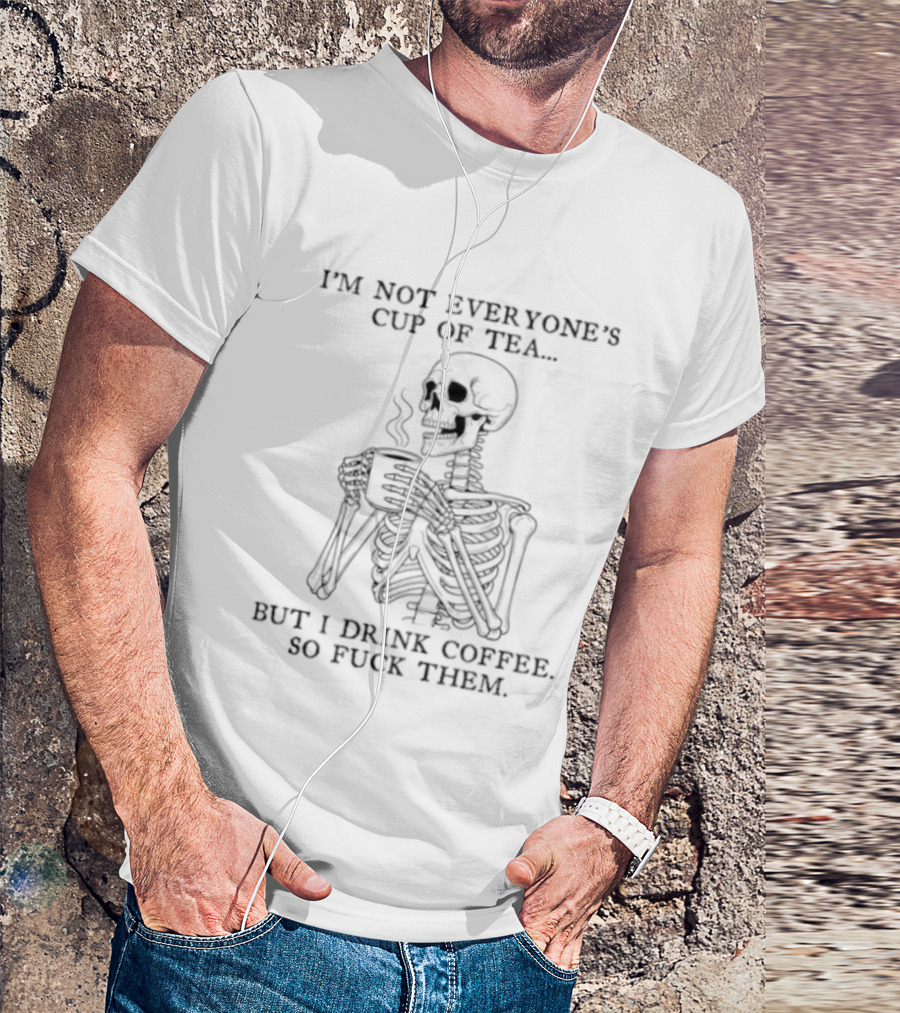 Skeleton Holding Coffee I'm Not Everyone's Cup Of Tea But I Drink Coffee So Fuck Them T-Shirt
