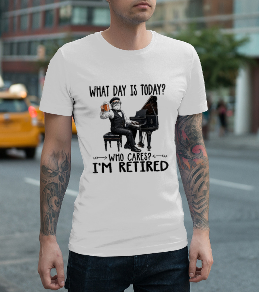 What Day Is Today Who Cares I'm Retired Piano Beer Retirement T-Shirt