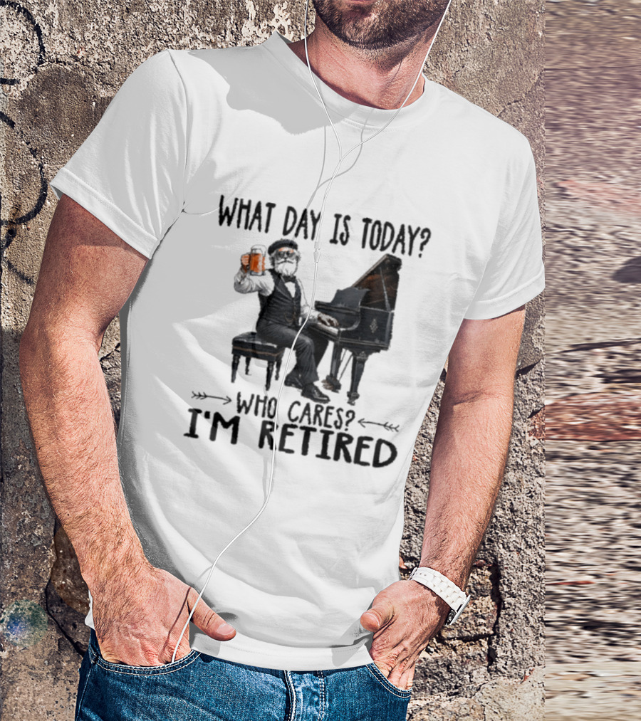 What Day Is Today Who Cares I'm Retired Piano Beer Retirement T-Shirt