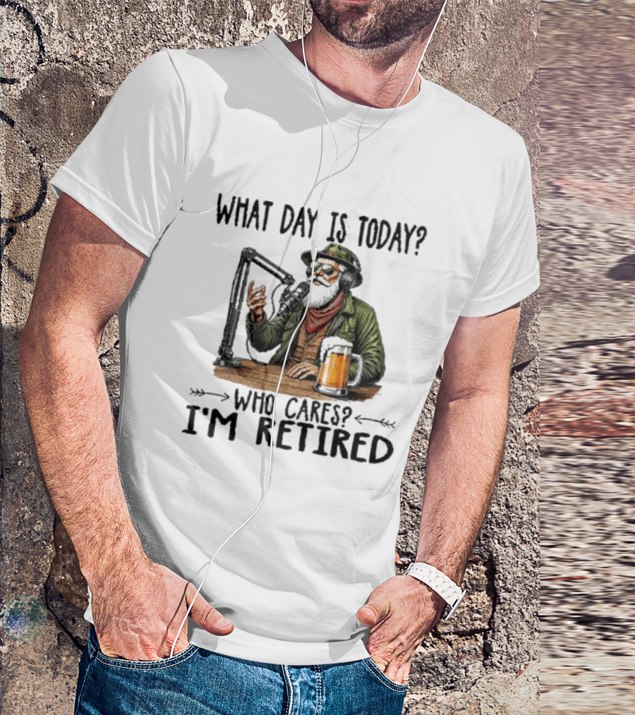 What Day Is Today Who Cares I'm Retired Podcasting Beer T-Shirt
