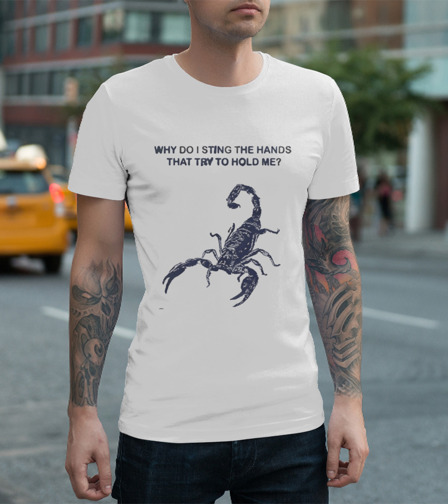 Why Do I Sting The Hands That Try To Hold Me Scorpion T-Shirt