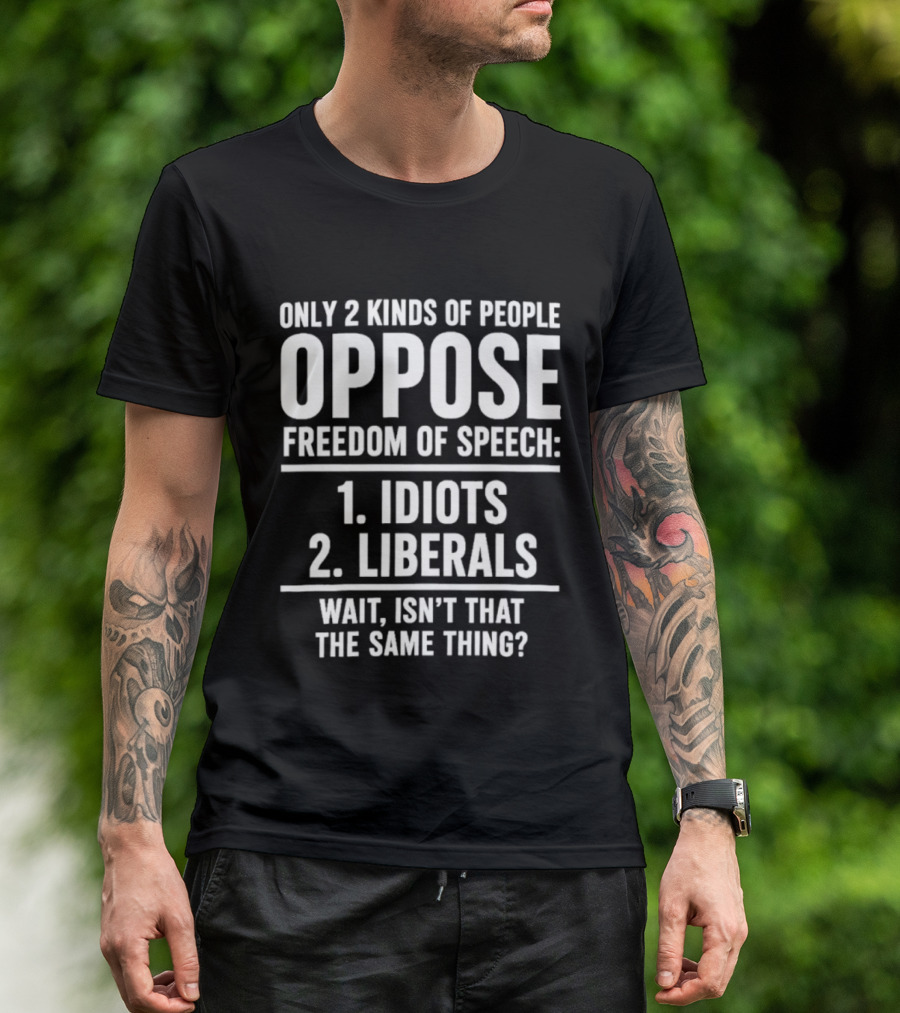 Only 2 Kinds Of People Oppose Freedom Of Speech Idiots Liberals Wait Isn't That The Same Thing T-Shirt