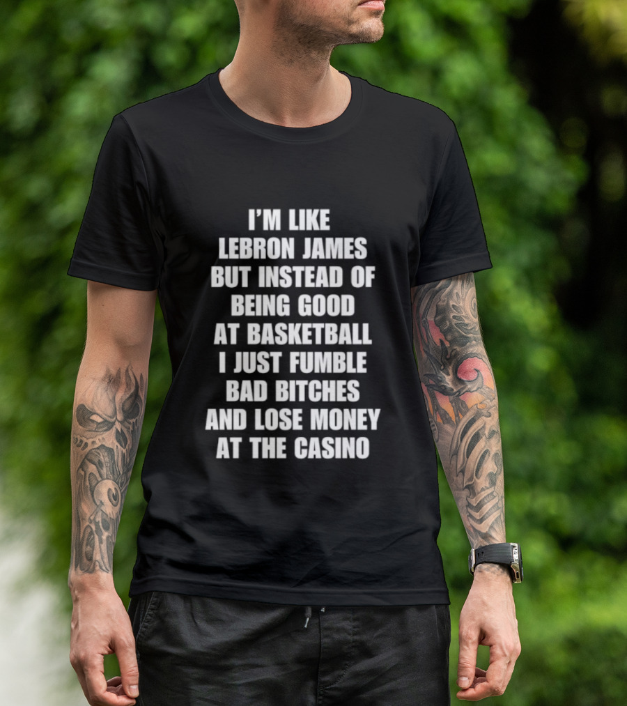 I'm Like LeBron James But Instead Of Being Good At Basketball I Just Fumble Bad Bitches And Lose Money At The Casino T-Shirt