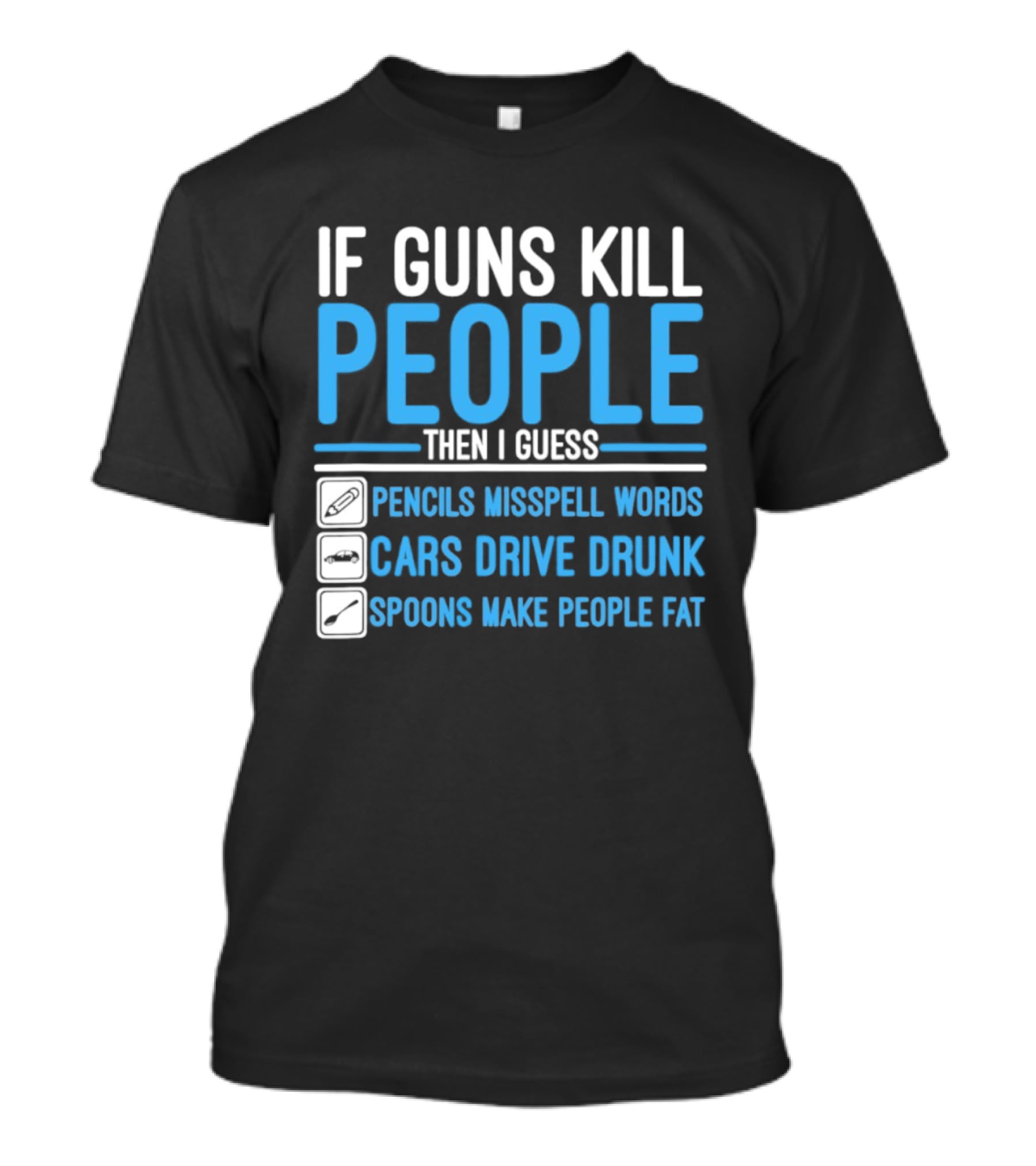 If Guns Kill People Then I Guess Pencils Misspell Words Cars Drive Drunk Spoons Make People Fat T-Shirt