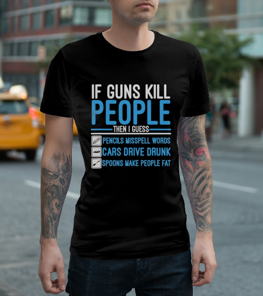 If Guns Kill People Then I Guess Pencils Misspell Words Cars Drive Drunk Spoons Make People Fat T-Shirt