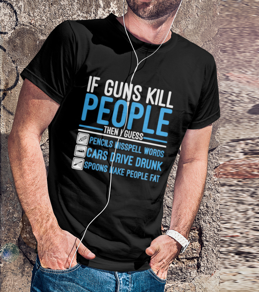 If Guns Kill People Then I Guess Pencils Misspell Words Cars Drive Drunk Spoons Make People Fat T-Shirt