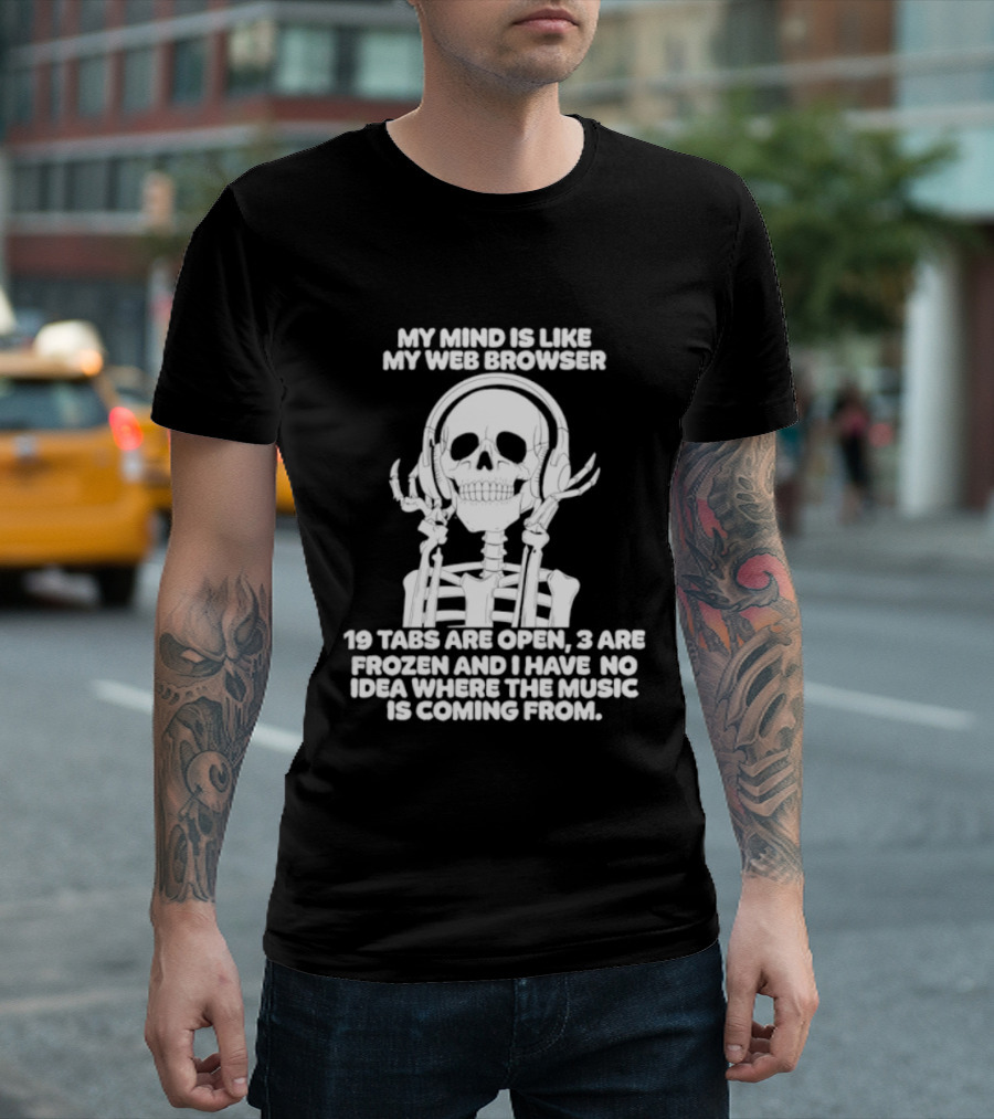 My Mind Is Like My Web Browser 19 Tabs Are Open 2 Are Frozen No Idea Where Music Is Coming From Skeleton T-Shirt