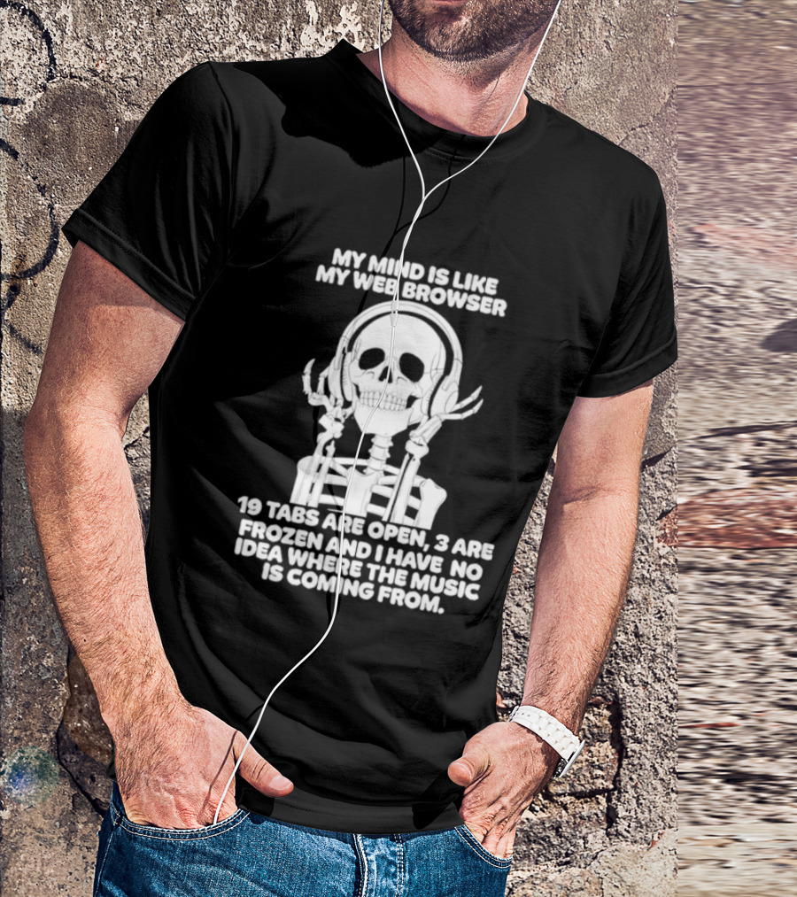 My Mind Is Like My Web Browser 19 Tabs Are Open 2 Are Frozen No Idea Where Music Is Coming From Skeleton T-Shirt